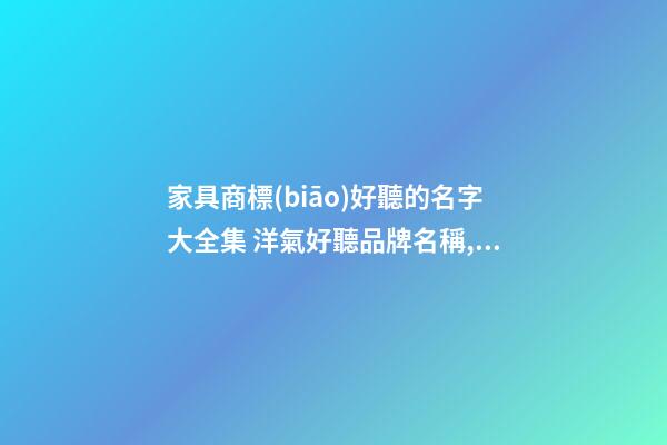 家具商標(biāo)好聽的名字大全集 洋氣好聽品牌名稱,起名之家